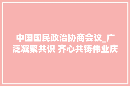 中国国民政治协商会议_广泛凝聚共识 齐心共铸伟业庆祝中国公民政治协商会议成立75周年综述