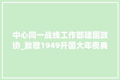 中心同一战线工作部建国政协_致敬1949开国大年夜典中那些大年夜忙人