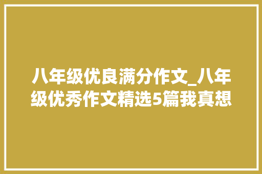 八年级优良满分作文_八年级优秀作文精选5篇我真想时光倒流灯光的赠送