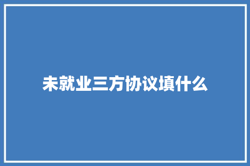 未就业三方协议填什么