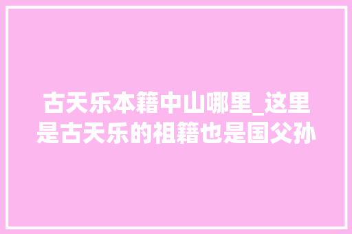 古天乐本籍中山哪里_这里是古天乐的祖籍也是国父孙中山的故乡是广东四小虎之一 论文范文