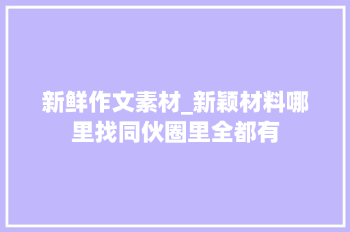 新鲜作文素材_新颖材料哪里找同伙圈里全都有