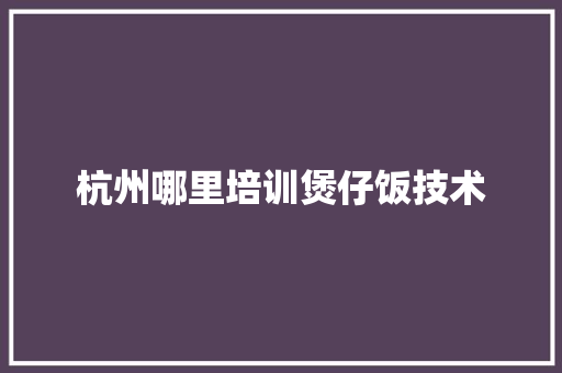 杭州哪里培训煲仔饭技术