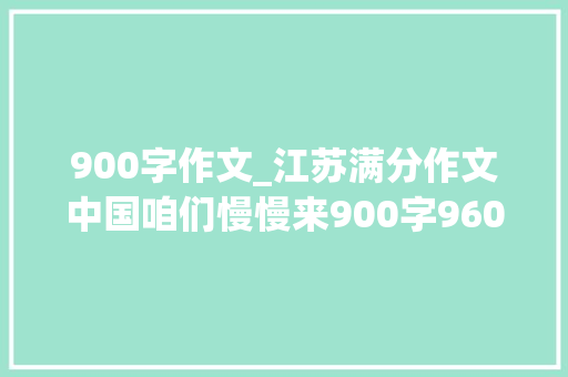 900字作文_江苏满分作文中国咱们慢慢来900字960万平方公里的格局 申请书范文