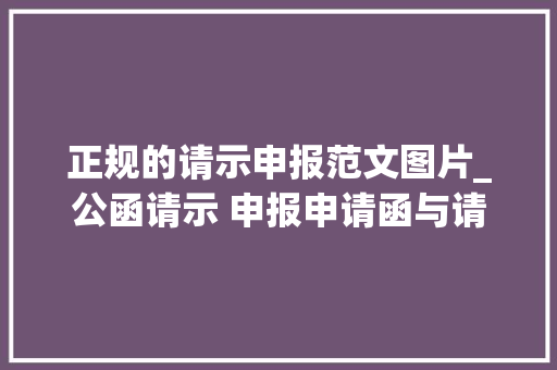 正规的请示申报范文图片_公函请示 申报申请函与请示差异附请示模板