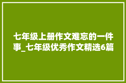 七年级上册作文难忘的一件事_七年级优秀作文精选6篇那一次我真难忘风景就在身边