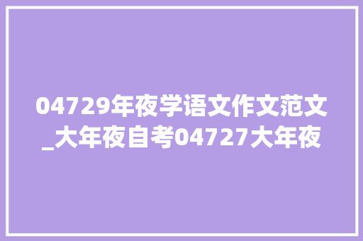 04729年夜学语文作文范文_大年夜自考04727大年夜学语文这科怎么过 工作总结范文