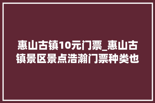 惠山古镇10元门票_惠山古镇景区景点浩瀚门票种类也多该若何选购门票