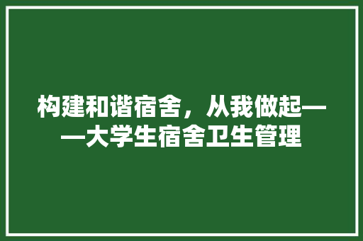 构建和谐宿舍，从我做起——大学生宿舍卫生管理