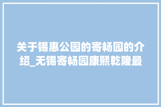 关于锡惠公园的寄畅园的介绍_无锡寄畅园康熙乾隆最爱的江南名园历经500年沧桑依然惊艳