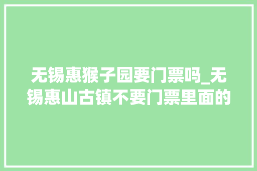 无锡惠猴子园要门票吗_无锡惠山古镇不要门票里面的锡惠公园与惠山寺需要购买门票