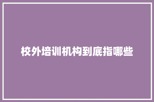 校外培训机构到底指哪些