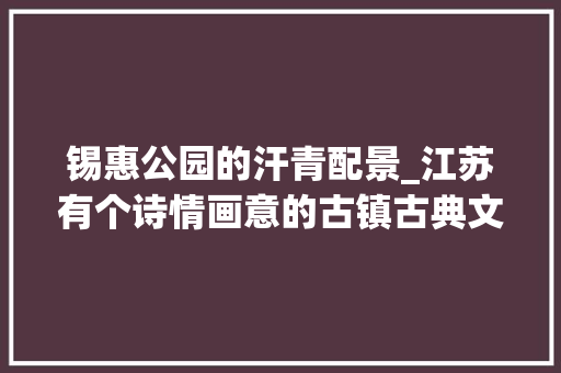 锡惠公园的汗青配景_江苏有个诗情画意的古镇古典文雅情形清幽乾隆皇帝曾8次前来