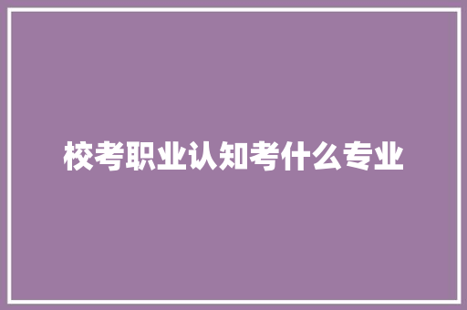 校考职业认知考什么专业 未命名