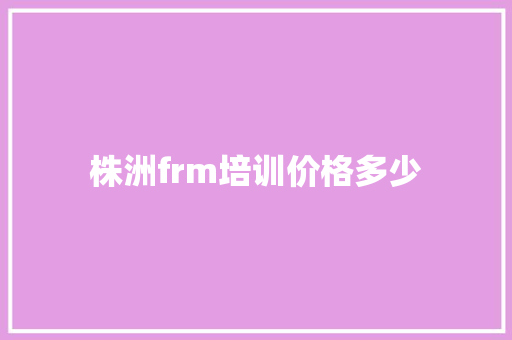 株洲frm培训价格多少 未命名