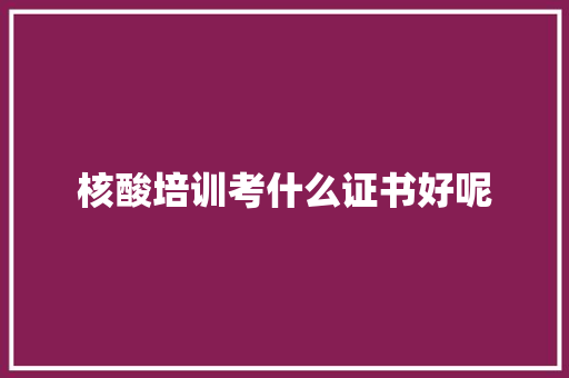 核酸培训考什么证书好呢 未命名