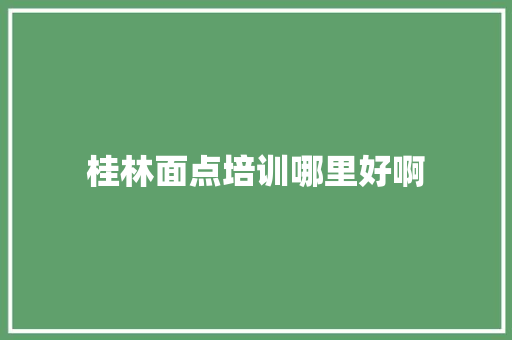 桂林面点培训哪里好啊