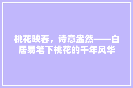 桃花映春，诗意盎然——白居易笔下桃花的千年风华 未命名