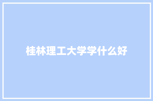 桂林理工大学学什么好 未命名