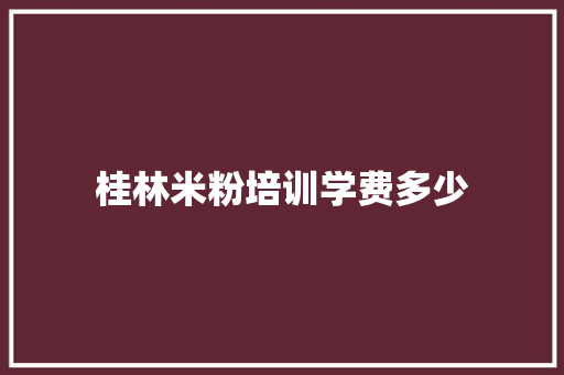 桂林米粉培训学费多少