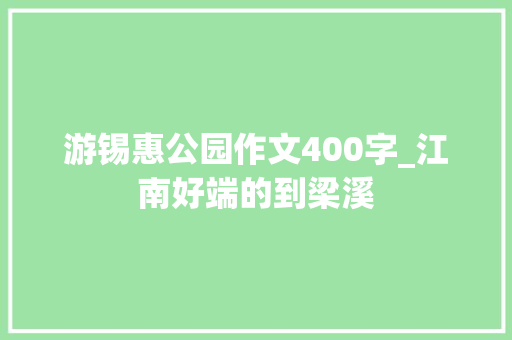 游锡惠公园作文400字_江南好端的到梁溪