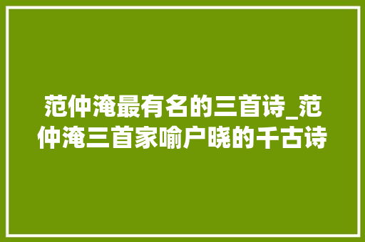 范仲淹最有名的三首诗_范仲淹三首家喻户晓的千古诗词第一首最爱国 书信范文