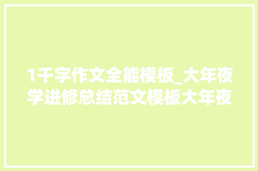 1千字作文全能模板_大年夜学进修总结范文模板大年夜全 综述范文