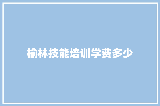 榆林技能培训学费多少 未命名