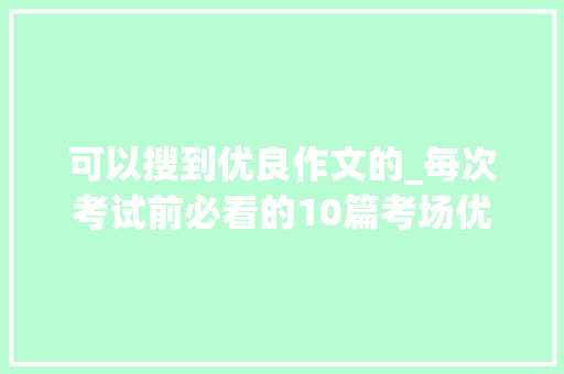 可以搜到优良作文的_每次考试前必看的10篇考场优秀作文提高作文分数全靠它