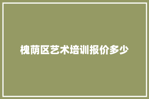 槐荫区艺术培训报价多少