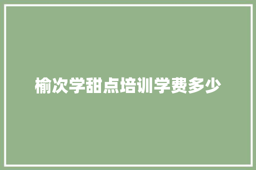 榆次学甜点培训学费多少