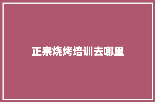 正宗烧烤培训去哪里 未命名