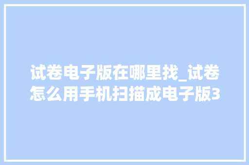 试卷电子版在哪里找_试卷怎么用手机扫描成电子版3种试卷扫描方法分享