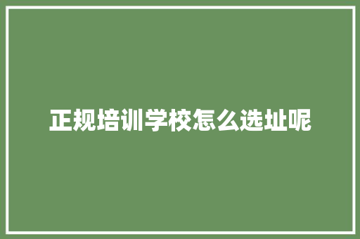 正规培训学校怎么选址呢