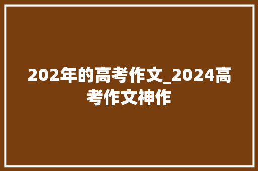 202年的高考作文_2024高考作文神作