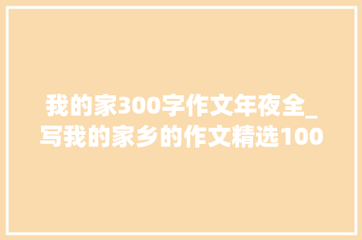 我的家300字作文年夜全_写我的家乡的作文精选100篇 商务邮件范文