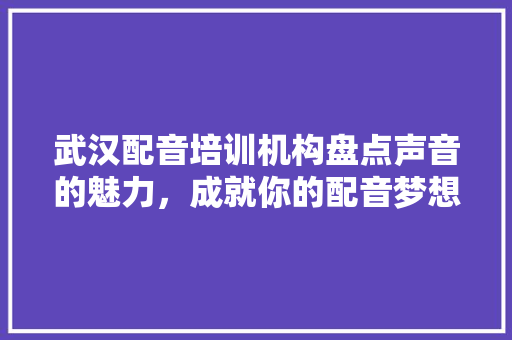 武汉配音培训机构盘点声音的魅力，成就你的配音梦想