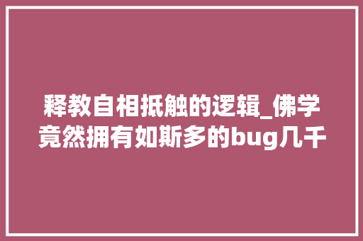 释教自相抵触的逻辑_佛学竟然拥有如斯多的bug几千年来若干大年夜师都无法自圆其说 会议纪要范文