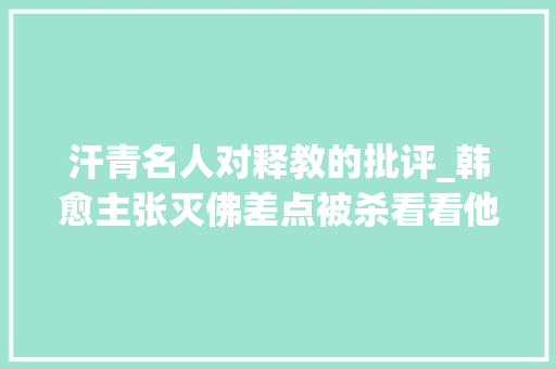 汗青名人对释教的批评_韩愈主张灭佛差点被杀看看他是若何狠狠批驳佛祖和佛教的 会议纪要范文