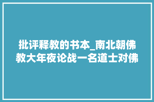 批评释教的书本_南北朝佛教大年夜论战一名道士对佛教的看法与批驳 综述范文