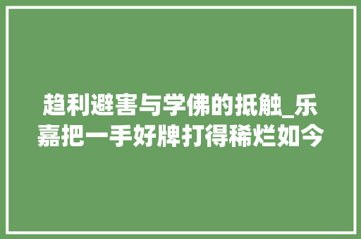 趋利避害与学佛的抵触_乐嘉把一手好牌打得稀烂如今靠学佛追求心田的宁静 简历范文