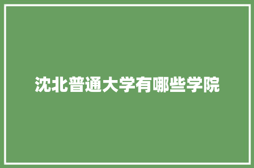 沈北普通大学有哪些学院 未命名