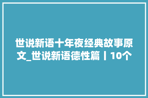 世说新语十年夜经典故事原文_世说新语德性篇丨10个故事可作准则的言与行