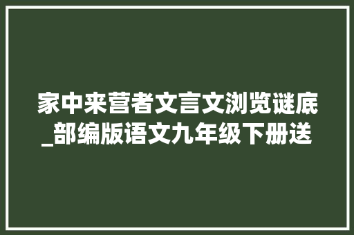 家中来营者文言文浏览谜底_部编版语文九年级下册送东阳马生序比拟阅读 综述范文