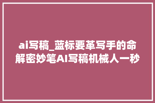 ai写稿_蓝标要革写手的命解密妙笔AI写稿机械人一秒改编数千篇新闻稿