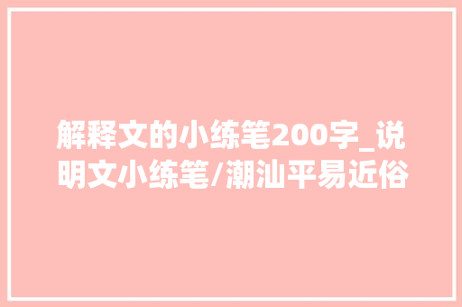 解释文的小练笔200字_说明文小练笔/潮汕平易近俗817班818班