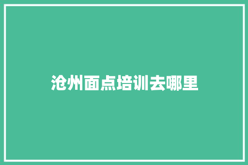 沧州面点培训去哪里 未命名