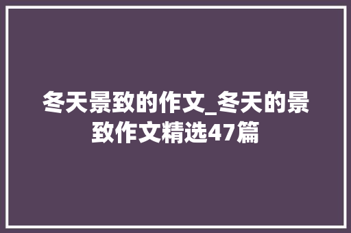 冬天景致的作文_冬天的景致作文精选47篇