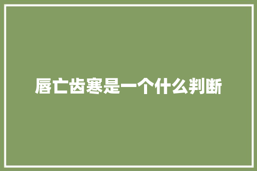 唇亡齿寒是一个什么判断 未命名