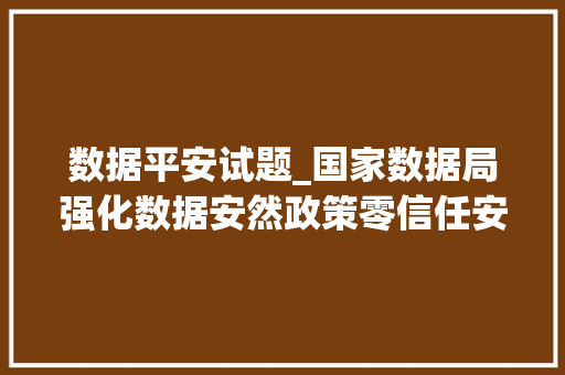 数据平安试题_国家数据局强化数据安然政策零信任安然策略迎来加速成长 书信范文